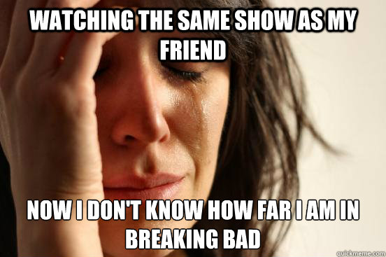 Watching the same show as my friend Now I don't know how far I am in Breaking Bad  First World Problems