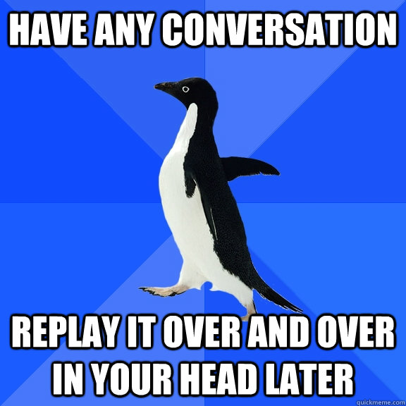 have any conversation replay it over and over in your head later  Socially Awkward Penguin