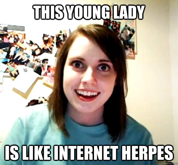 This young lady is like internet herpes  Overly Attached Girlfriend
