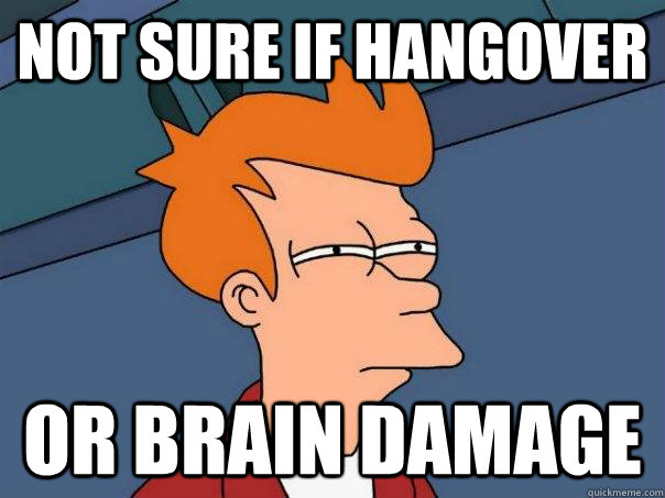 not sure if hangover or brain damage  Futurama Fry