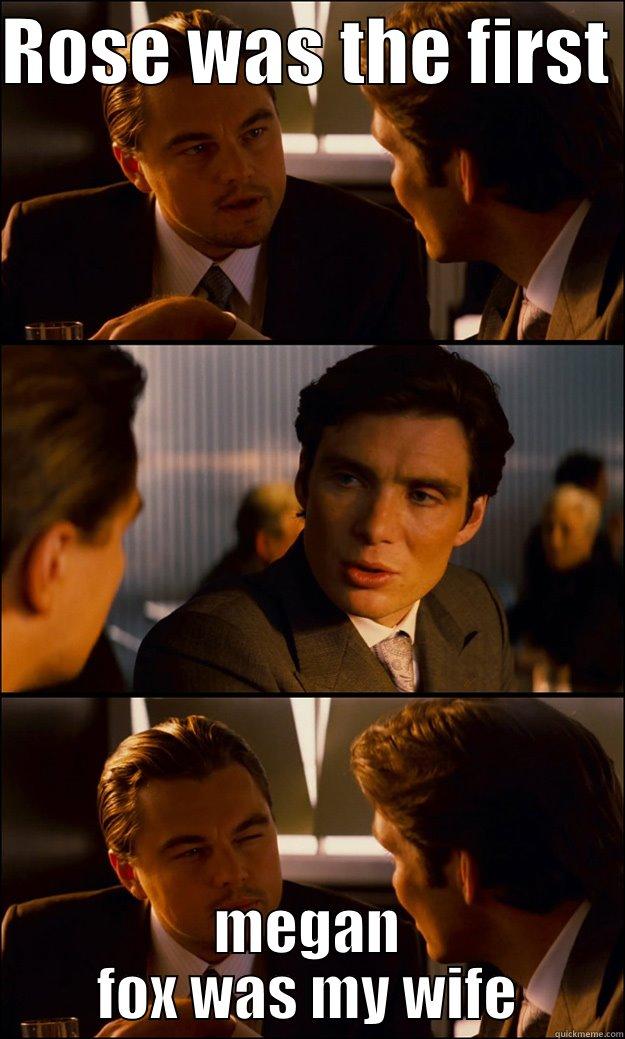ROSE WAS THE FIRST  MEGAN FOX WAS MY WIFE Inception