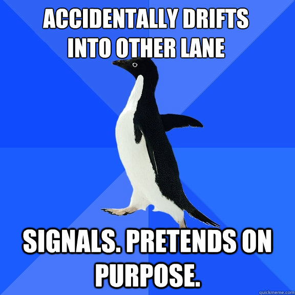 Accidentally drifts 
into other lane Signals. Pretends on purpose.   Socially Awkward Penguin