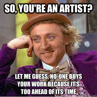 So, you're an artist? Let me guess, no-one buys 
your work because it's 
too ahead of its time  Creepy Wonka