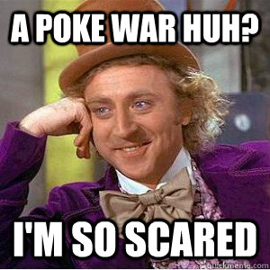 A poke War huh? I'm so scared  Academic wonka