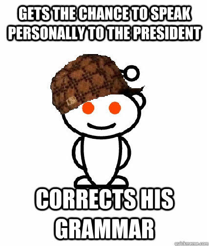 Gets the chance to speak personally to the president Corrects his grammar  