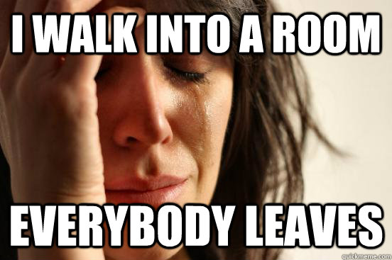 i walk into a room everybody leaves  First World Problems