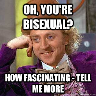 Oh, you're bisexual? how fascinating - tell me more  Condescending Wonka