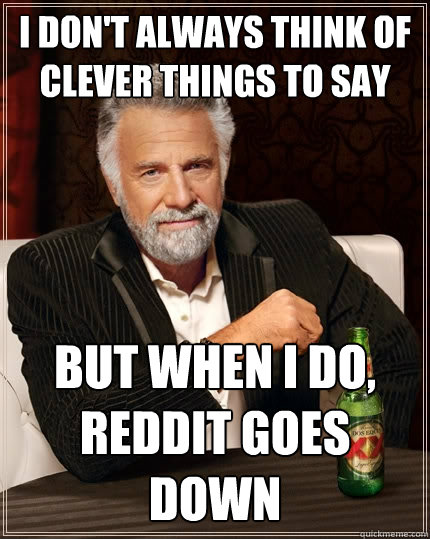 I don't always think of clever things to say but when I do, reddit goes down - I don't always think of clever things to say but when I do, reddit goes down  The Most Interesting Man In The World