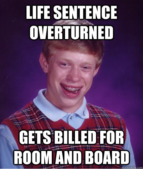 Life Sentence Overturned Gets billed for room and board  Bad Luck Brian