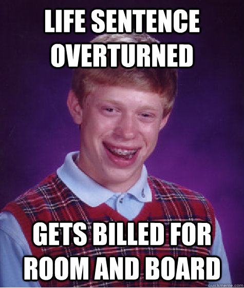 Life Sentence Overturned Gets billed for room and board - Life Sentence Overturned Gets billed for room and board  Bad Luck Brian