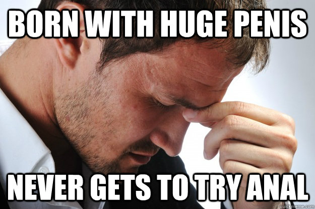 Born with Huge penis never gets to try anal  Attractive World Problems