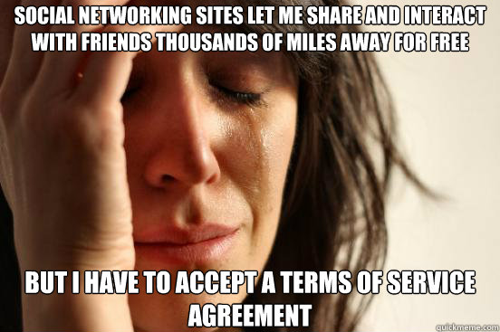 Social Networking sites let me share and interact with friends thousands of miles away for free But i have to accept a terms of service agreement  First World Problems