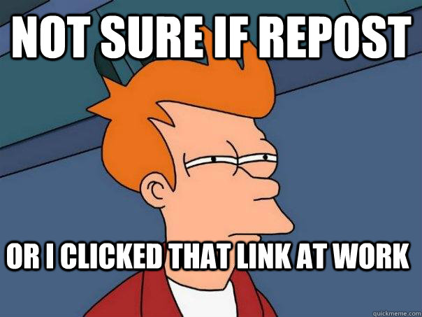 Not sure if repost or I clicked that link at work  Futurama Fry