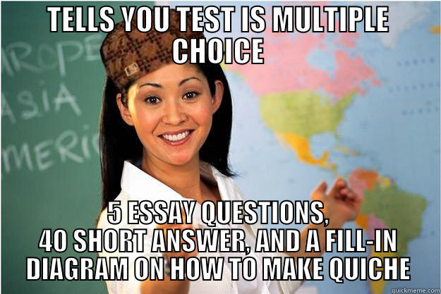 TELLS YOU TEST IS MULTIPLE CHOICE 5 ESSAY QUESTIONS, 40 SHORT ANSWER, AND A FILL-IN DIAGRAM ON HOW TO MAKE QUICHE Scumbag Teacher