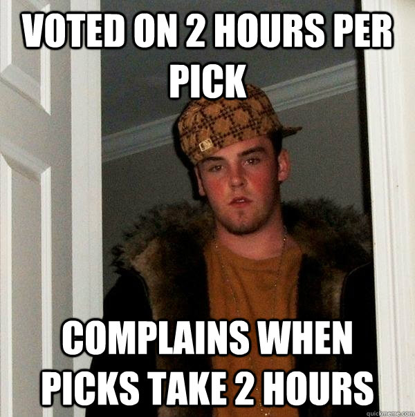 voted on 2 hours per pick complains when picks take 2 hours  Scumbag Steve