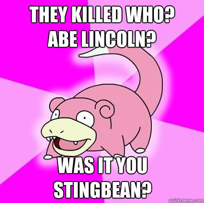 They killed who?
Abe Lincoln? was it you stingbean?
  Slowpoke