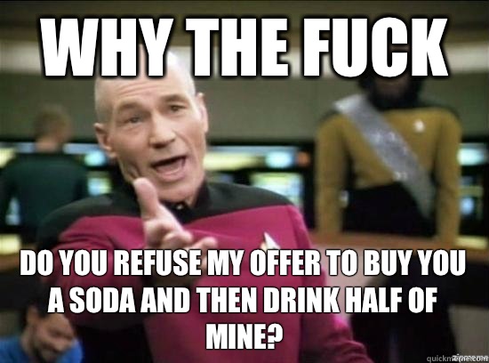 Why the fuck Do you refuse my offer to buy you a soda and then drink half of mine?  Annoyed Picard HD