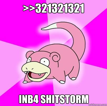 >>321321321
 INB4 SHITSTORM   Slowpoke