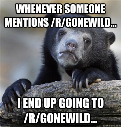 Whenever someone mentions /r/gonewild... I end up going to /r/gonewild...  Confession Bear