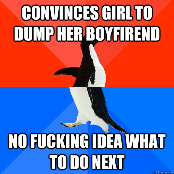 convinces girl to dump her boyfirend no fucking idea what to do next  Socially Awesome Awkward Penguin