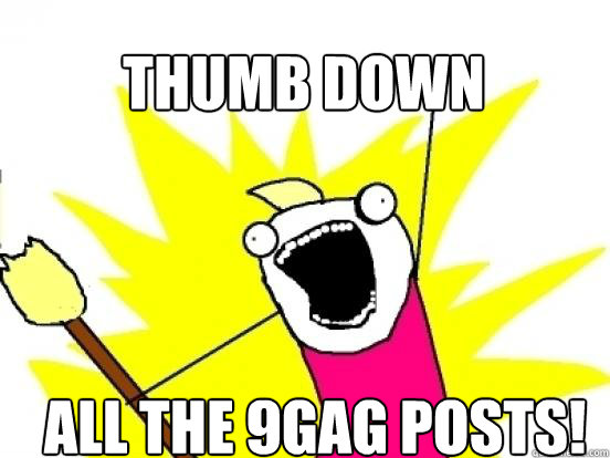 Thumb down ALL the 9gag posts!  X All The Things