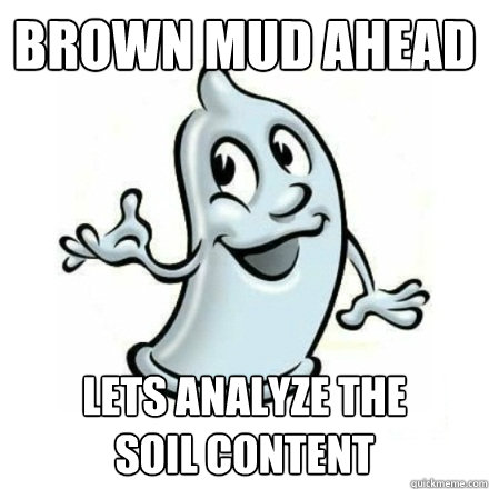 BROWN MUD AHEAD LETS ANALYZE THE         SOIL CONTENT  