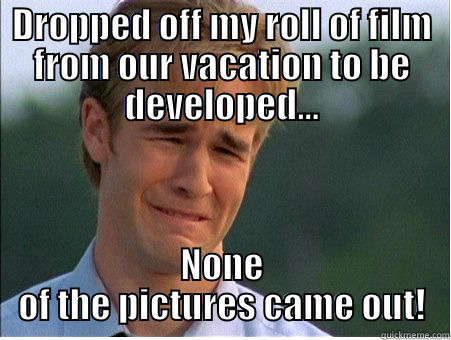 DROPPED OFF MY ROLL OF FILM FROM OUR VACATION TO BE DEVELOPED... NONE OF THE PICTURES CAME OUT! 1990s Problems