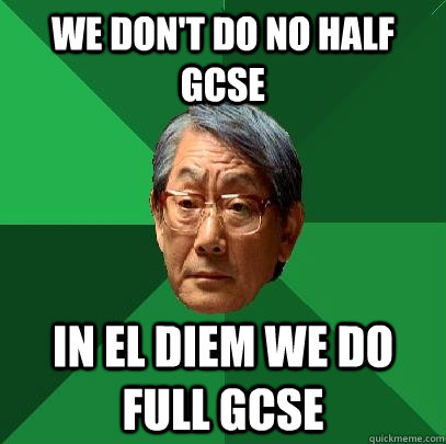 We don't do no half GCSE In El Diem we do full GCSE  High Expectations Asian Father