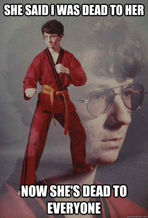 she said I was dead to her now she's dead to everyone  Karate Kyle