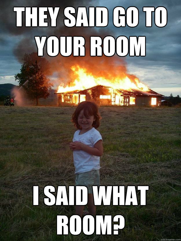 They said go to your room I said what room?  Pyro Girl