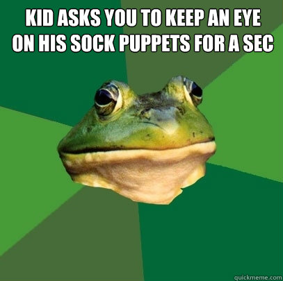 kid asks you to keep an eye
on his sock puppets for a sec   Foul Bachelor Frog