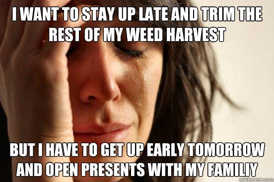 I want to stay up late and trim the rest of my weed harvest But I have to get up early tomorrow and open presents with my familiy  First World Problems