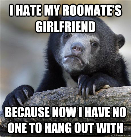 I hate my roomate's girlfriend  because now i have no one to hang out with  Confession Bear