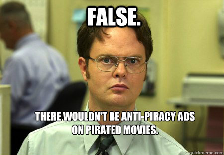 False. There wouldn't be anti-piracy ads on pirated movies. - False. There wouldn't be anti-piracy ads on pirated movies.  Schrute
