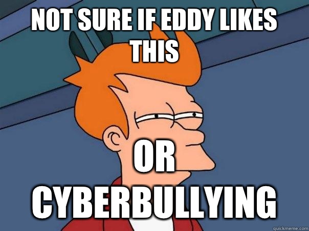 Not sure if eddy likes this Or cyberbullying  Futurama Fry