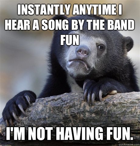 Instantly anytime I hear a song by the band Fun I'm not having fun. - Instantly anytime I hear a song by the band Fun I'm not having fun.  Confession Bear