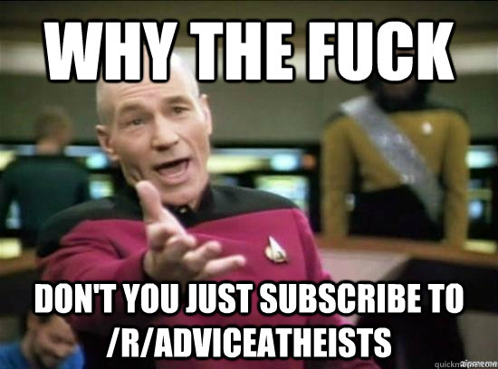 Why the fuck don't you just subscribe to /r/adviceatheists   Annoyed Picard HD