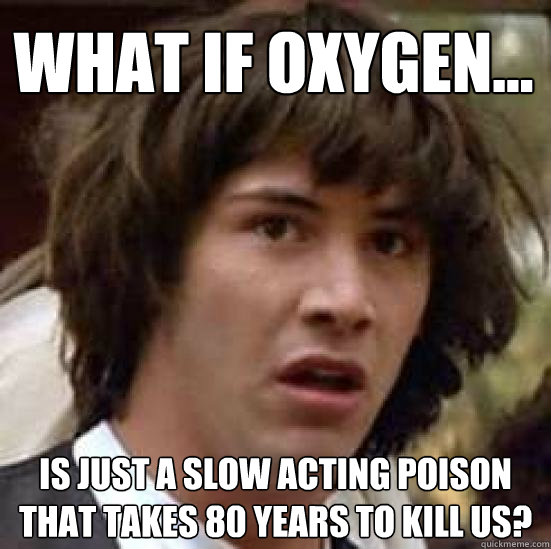 What if oxygen... is just a slow acting poison that takes 80 years to kill us? - What if oxygen... is just a slow acting poison that takes 80 years to kill us?  conspiracy keanu