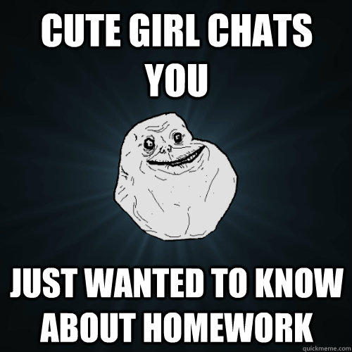 Cute Girl Chats you just wanted to know about homework - Cute Girl Chats you just wanted to know about homework  Forever Alone