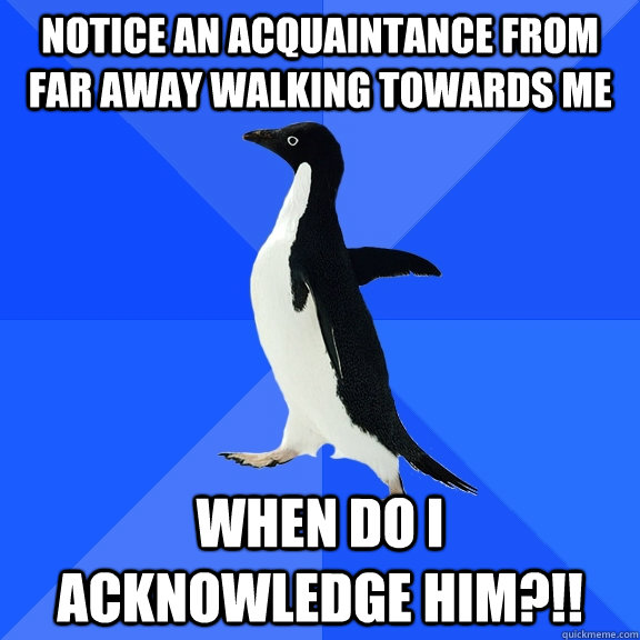 notice an acquaintance from far away walking towards me when do i acknowledge him?!!  Socially Awkward Penguin