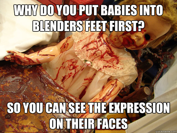 Why do you put babies into blenders feet first? So you can see the expression on their faces  