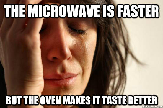 The microwave is faster but the oven makes it taste better  First World Problems