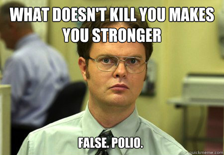 What doesn't kill you makes you stronger False. Polio.  Dwight