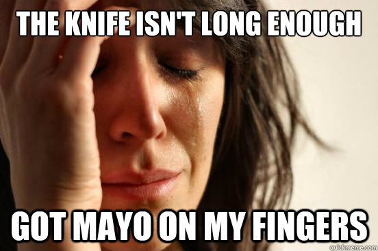 The knife isn't long enough Got Mayo on my fingers  First World Problems