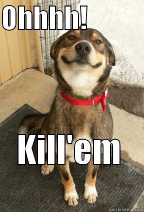OHHHH!            KILL'EM       Good Dog Greg