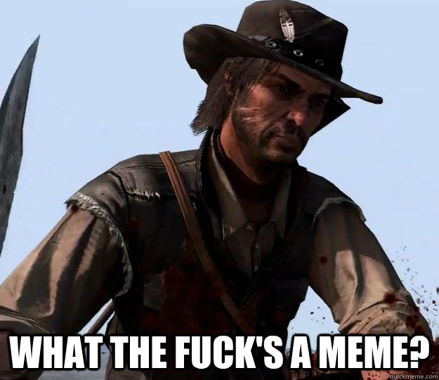  What the fuck's a meme?  Red dead redemption