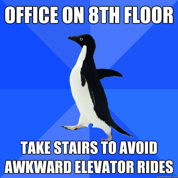 Office on 8th floor Take stairs to avoid awkward elevator rides  Socially Awkward Penguin