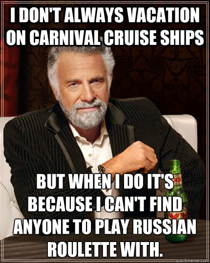 I don't always vacation on carnival cruise ships but when I do it's because I can't find anyone to play russian roulette with.  The Most Interesting Man In The World