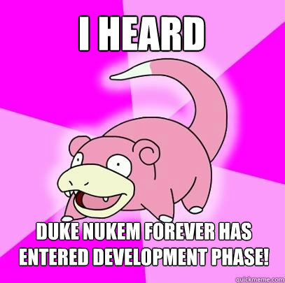I heard duke nukem forever has entered development phase!  Slowpoke
