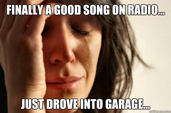 Finally a good song on radio... Just drove into garage...  First World Problems